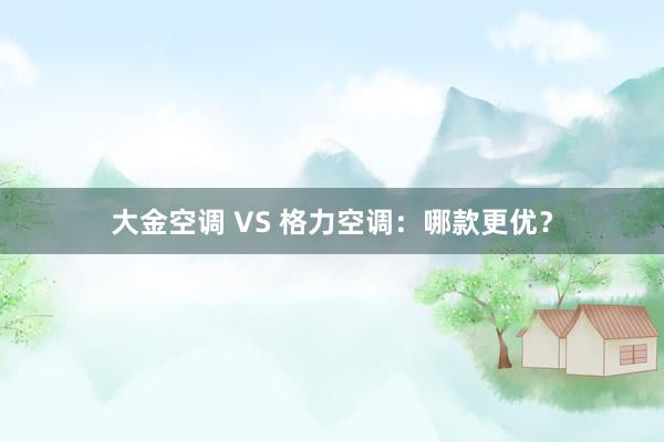 大金空调 VS 格力空调：哪款更优？