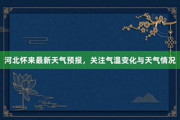 河北怀来最新天气预报，关注气温变化与天气情况